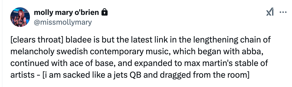 a screenshot of a tweet i did; "[clears throat] blade is but the latest link in the lengthening chain of melancholy swedish contemporary music, which began with abba, continued with ace of base, and expanded to max martin's stable of artists - [i am sacked like a jets QB and dragged from the room]"