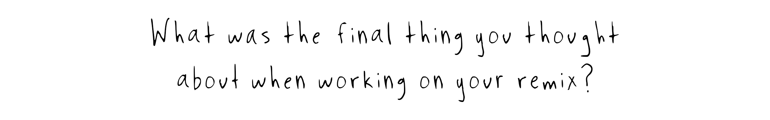 2. What was the final thing you thought about when working on your remix?