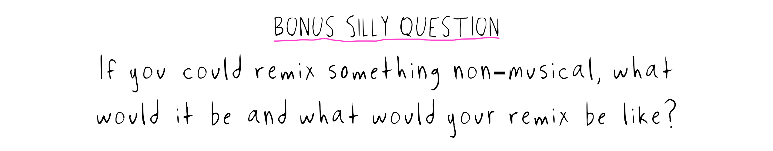 BONUS SILLY QUESTION: IF you could remix something non-musical, what would it be and what would your remix be like?